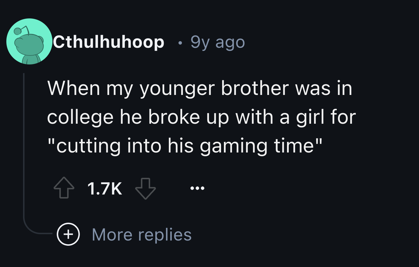 screenshot - Cthulhuhoop 9y ago When my younger brother was in college he broke up with a girl for "cutting into his gaming time" More replies